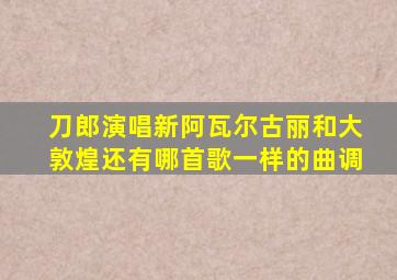刀郎演唱新阿瓦尔古丽和大敦煌还有哪首歌一样的曲调
