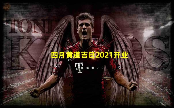 四月黄道吉日2021开业