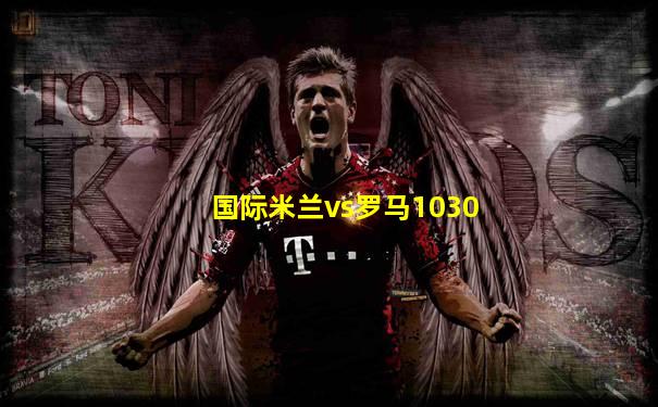 国际米兰vs罗马1030