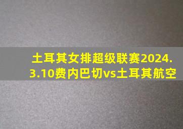 土耳其女排超级联赛2024.3.10费内巴切vs土耳其航空