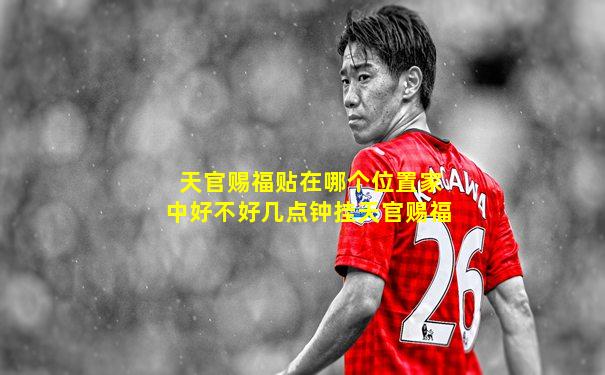 天官赐福贴在哪个位置家中好不好几点钟挂天官赐福