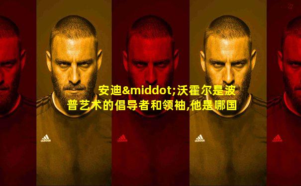 安迪·沃霍尔是波普艺术的倡导者和领袖,他是哪国人