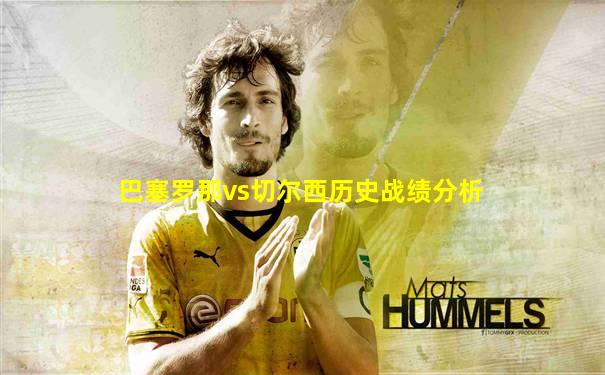 巴塞罗那vs切尔西历史战绩分析