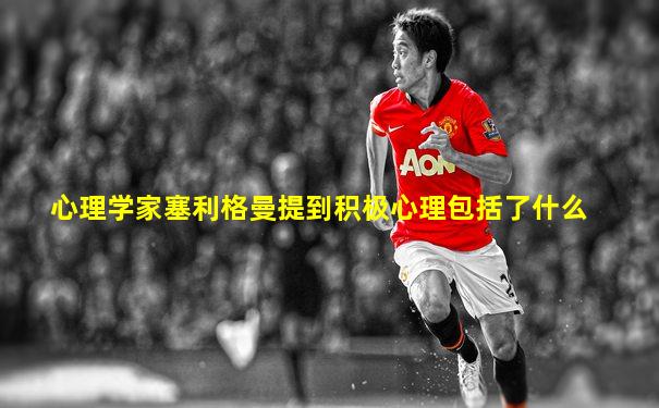 心理学家塞利格曼提到积极心理包括了什么