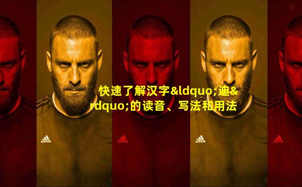 快速了解汉字“迪”的读音、写法和用法等知识点