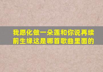 我愿化做一朵莲和你说再续前生缘这是哪首歌曲里面的