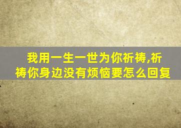 我用一生一世为你祈祷,祈祷你身边没有烦恼要怎么回复