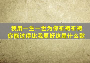 我用一生一世为你祈祷祈祷你能过得比我更好这是什么歌