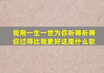 我用一生一世为你祈祷祈祷你过得比我更好这是什么歌