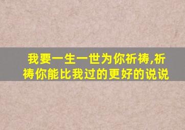 我要一生一世为你祈祷,祈祷你能比我过的更好的说说