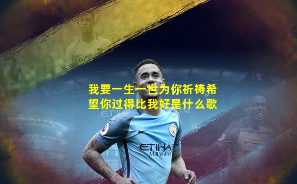 我要一生一世为你祈祷希望你过得比我好是什么歌
