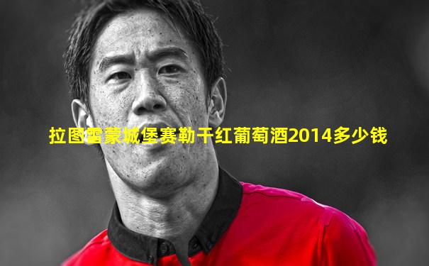 拉图雷蒙城堡赛勒干红葡萄酒2014多少钱