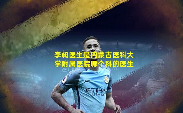 李昶医生是内蒙古医科大学附属医院哪个科的医生