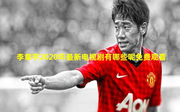 李章宇2020年最新电视剧有哪些呢免费观看