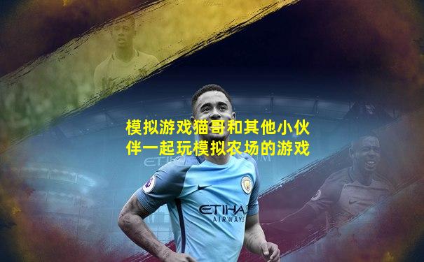 模拟游戏猫哥和其他小伙伴一起玩模拟农场的游戏