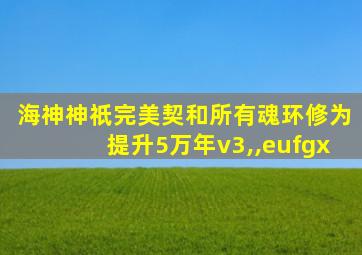 海神神祇完美契和所有魂环修为提升5万年v3,,eufgx