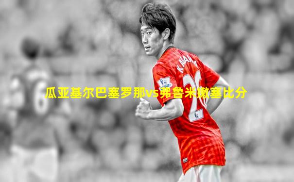 瓜亚基尔巴塞罗那vs弗鲁米嫩塞比分