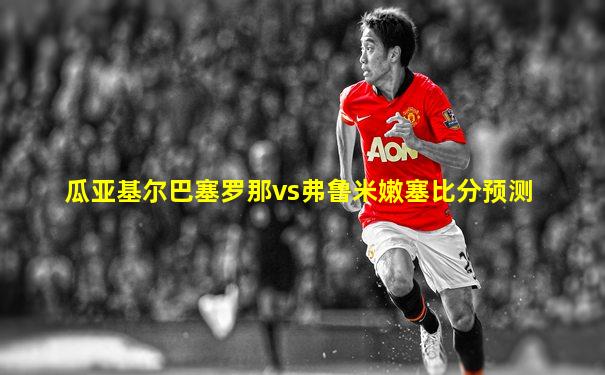 瓜亚基尔巴塞罗那vs弗鲁米嫩塞比分预测