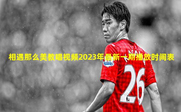相遇那么美教唱视频2023年最新一期播放时间表