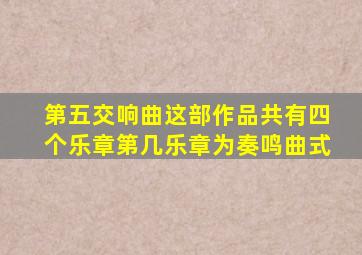 第五交响曲这部作品共有四个乐章第几乐章为奏鸣曲式