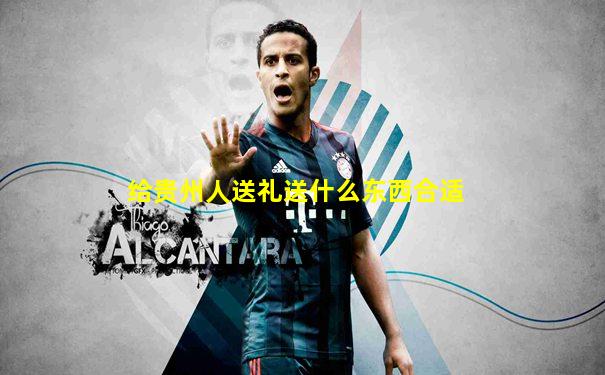 给贵州人送礼送什么东西合适