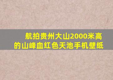 航拍贵州大山2000米高的山峰血红色天池手机壁纸