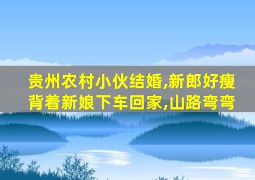 贵州农村小伙结婚,新郎好瘦背着新娘下车回家,山路弯弯