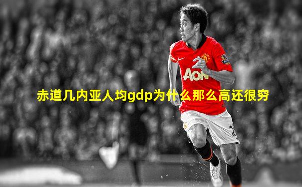 赤道几内亚人均gdp为什么那么高还很穷