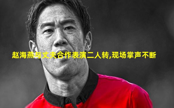赵海燕与丈夫合作表演二人转,现场掌声不断