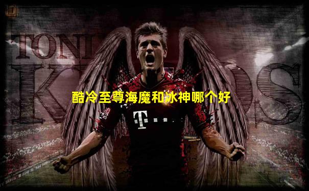 酷冷至尊海魔和冰神哪个好