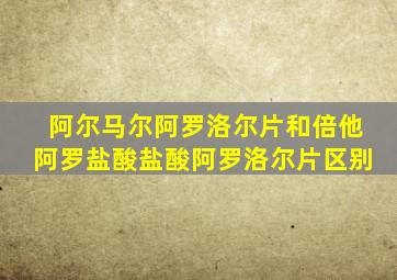 阿尔马尔阿罗洛尔片和倍他阿罗盐酸盐酸阿罗洛尔片区别