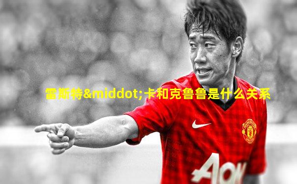 雷斯特·卡和克鲁鲁是什么关系