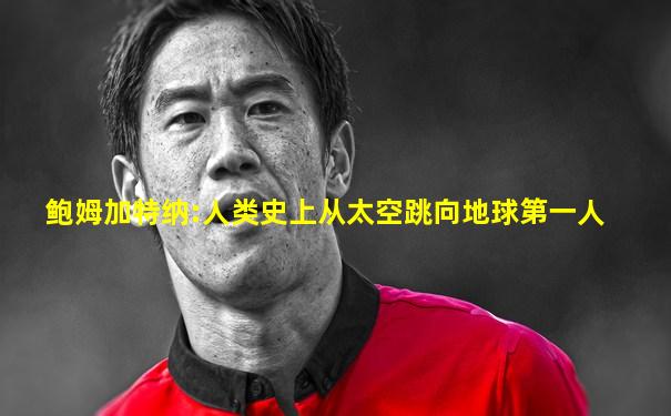 鲍姆加特纳:人类史上从太空跳向地球第一人