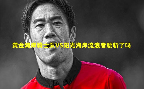 黄金海岸骑士队VS阳光海岸流浪者腰斩了吗